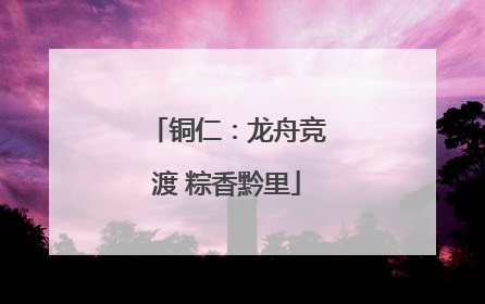铜仁：龙舟竞渡 粽香黔里