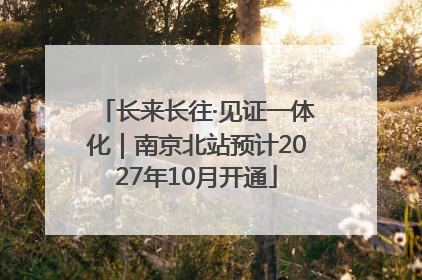 长来长往·见证一体化｜南京北站预计2027年10月开通
