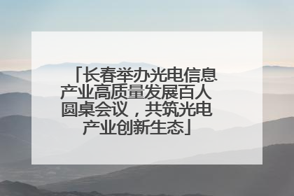 长春举办光电信息产业高质量发展百人圆桌会议，共筑光电产业创新生态