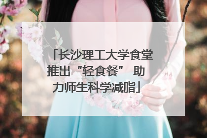 长沙理工大学食堂推出“轻食餐” 助力师生科学减脂