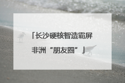 长沙硬核智造霸屏非洲“朋友圈”