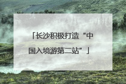 长沙积极打造“中国入境游第二站”