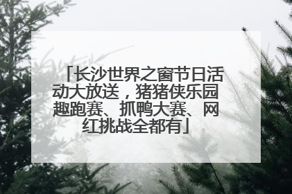 长沙世界之窗节日活动大放送，猪猪侠乐园趣跑赛、抓鸭大赛、网红挑战全都有