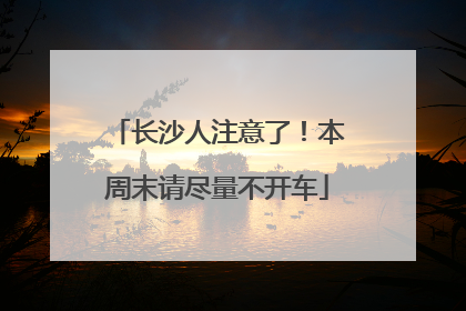 长沙人注意了！本周末请尽量不开车