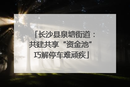 长沙县泉塘街道：共建共享“资金池” 巧解停车难顽疾