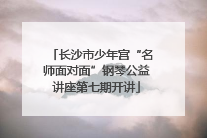 长沙市少年宫“名师面对面”钢琴公益讲座第七期开讲