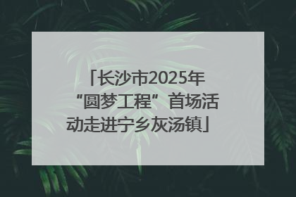 长沙市2025年“圆梦工程”首场活动走进宁乡灰汤镇