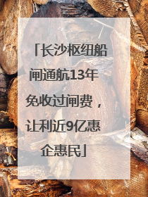 长沙枢纽船闸通航13年免收过闸费，让利近9亿惠企惠民