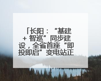 长阳：“基建 + 智巡”同步建设，全省首座“即投即启”变电站正式投运