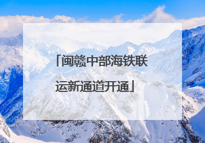 闽赣中部海铁联运新通道开通
