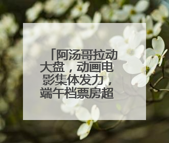 阿汤哥拉动大盘，动画电影集体发力，端午档票房超去年同期