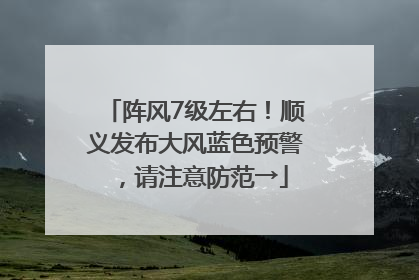 阵风7级左右！顺义发布大风蓝色预警，请注意防范→