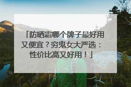 防晒霜哪个牌子最好用又便宜？穷鬼女大严选：性价比高又好用！