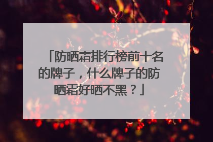 防晒霜排行榜前十名的牌子，什么牌子的防晒霜好晒不黑？
