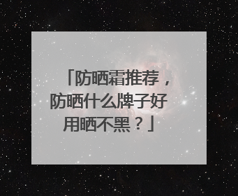 防晒霜推荐，防晒什么牌子好用晒不黑？