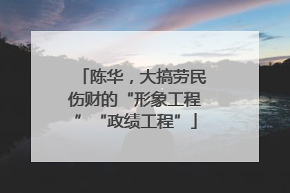 陈华，大搞劳民伤财的“形象工程”“政绩工程”