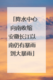 降水中心向南收缩 安徽长江以南仍有暴雨到大暴雨