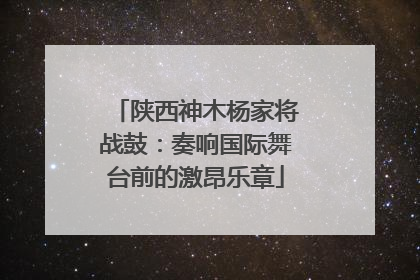 陕西神木杨家将战鼓：奏响国际舞台前的激昂乐章