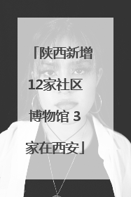 陕西新增12家社区博物馆 3家在西安