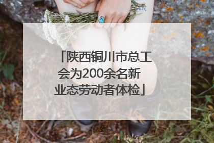 陕西铜川市总工会为200余名新业态劳动者体检
