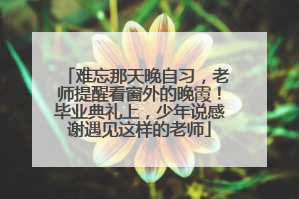 难忘那天晚自习，老师提醒看窗外的晚霞！毕业典礼上，少年说感谢遇见这样的老师
