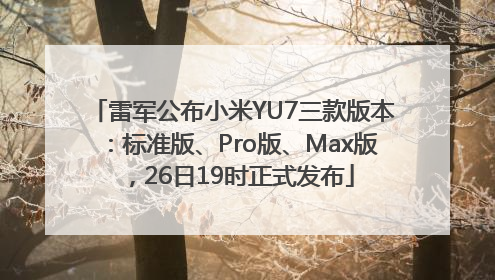 雷军公布小米YU7三款版本：标准版、Pro版、Max版，26日19时正式发布