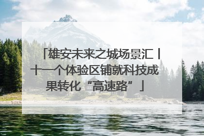 雄安未来之城场景汇丨十一个体验区铺就科技成果转化“高速路”