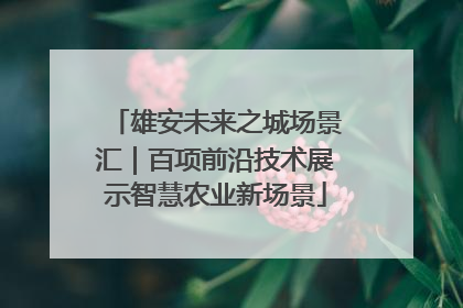 雄安未来之城场景汇｜百项前沿技术展示智慧农业新场景