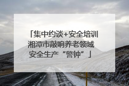 集中约谈+安全培训 湘潭市敲响养老领域安全生产“警钟”
