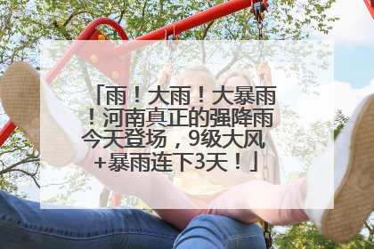 雨！大雨！大暴雨！河南真正的强降雨今天登场，9级大风+暴雨连下3天！
