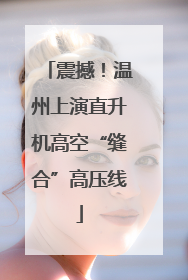 震撼！温州上演直升机高空“缝合”高压线