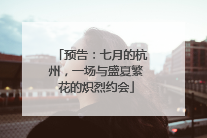 预告：七月的杭州，一场与盛夏繁花的炽烈约会