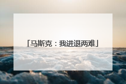 马斯克：我进退两难