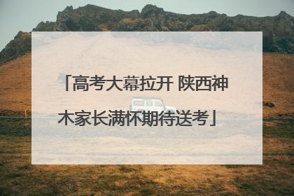 高考大幕拉开 陕西神木家长满怀期待送考