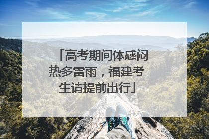 高考期间体感闷热多雷雨，福建考生请提前出行