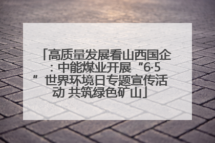 高质量发展看山西国企：中能煤业开展“6·5”世界环境日专题宣传活动 共筑绿色矿山