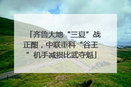 齐鲁大地“三夏”战正酣，中联重科“谷王”机手减损比武夺魁