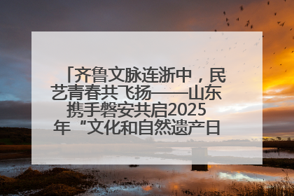 齐鲁文脉连浙中，民艺青春共飞扬——山东携手磐安共启2025年“文化和自然遗产日”系列活动