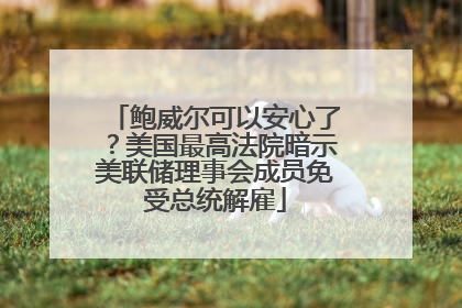 鲍威尔可以安心了？美国最高法院暗示美联储理事会成员免受总统解雇