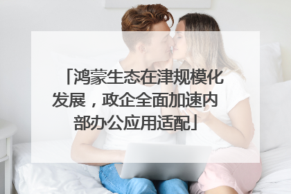 鸿蒙生态在津规模化发展，政企全面加速内部办公应用适配