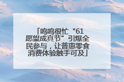鸣鸣很忙“61 愿望成真节”引爆全民参与，让普惠零食消费体验触手可及