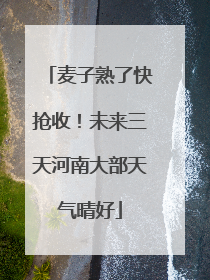 麦子熟了快抢收！未来三天河南大部天气晴好