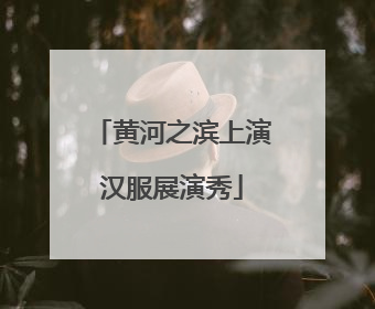 黄河之滨上演汉服展演秀