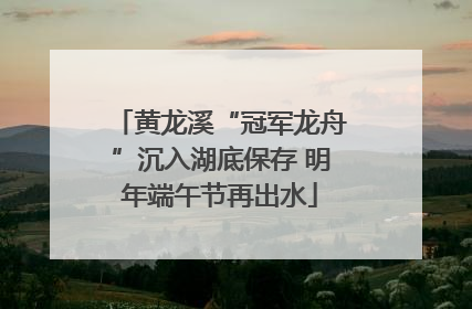 黄龙溪“冠军龙舟”沉入湖底保存 明年端午节再出水