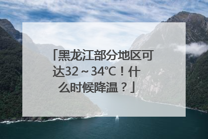 黑龙江部分地区可达32～34℃！什么时候降温？