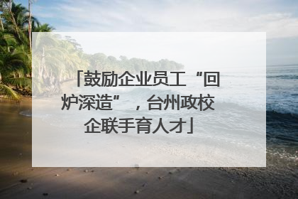 鼓励企业员工“回炉深造”，台州政校企联手育人才