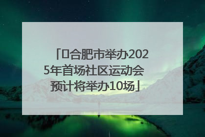 ﻿合肥市举办2025年首场社区运动会 预计将举办10场