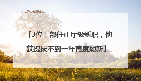 3位干部任正厅级新职，他获提拔不到一年再度履新