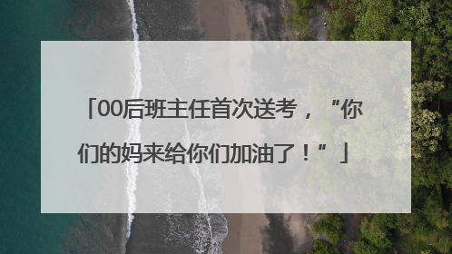 00后班主任首次送考，“你们的妈来给你们加油了！”