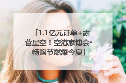1.1亿元订单+露营星空！空港家博会▪畅购节燃爆今夏
